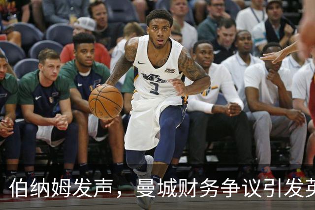 伯纳姆发声，曼城财务争议引发英超联盟与政府关系紧张