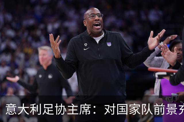 意大利足协主席：对国家队前景充满信心，尤文不应受到极少数球迷行为的影响
