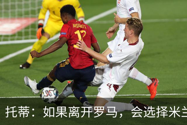 托蒂：如果离开罗马，会选择米兰，他们曾深深吸引我