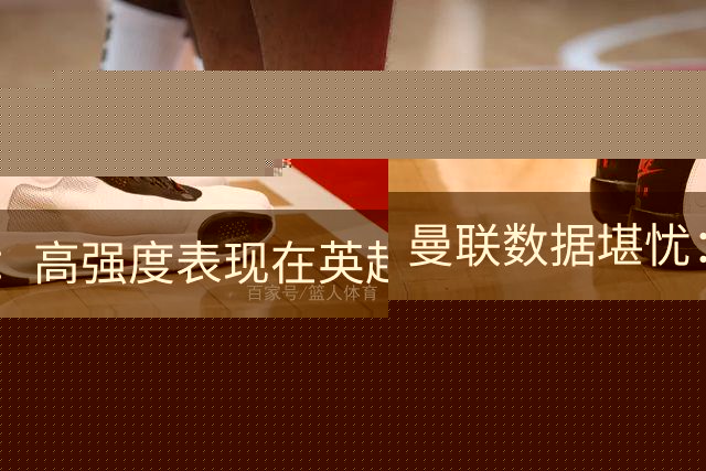 曼联数据堪忧：高强度表现在英超垫底