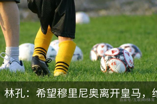 林孔：希望穆里尼奥离开皇马，维尼修斯该坐替补