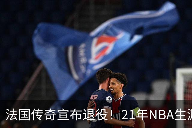 法国传奇宣布退役！21年NBA生涯成就辉煌，代表最佳角色球员典范