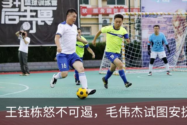 王钰栋怒不可遏，毛伟杰试图安抚，场边博主呼喊“保持冷静
